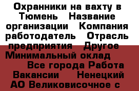 Охранники на вахту в Тюмень › Название организации ­ Компания-работодатель › Отрасль предприятия ­ Другое › Минимальный оклад ­ 36 000 - Все города Работа » Вакансии   . Ненецкий АО,Великовисочное с.
